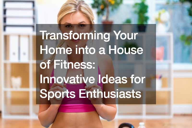 Transforming Your Home into a House of Fitness: Innovative Ideas for Sports Enthusiasts