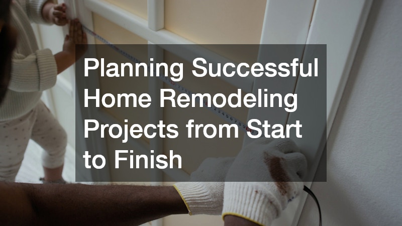 Planning Successful Home Remodeling Projects from Start to Finish